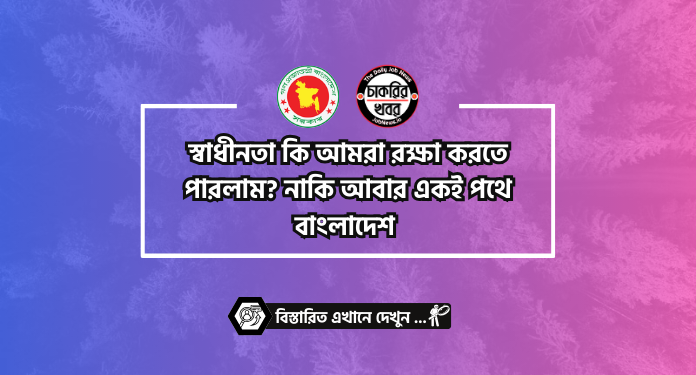 স্বাধীনতা কি আমরা রক্ষা করতে পারলাম? নাকি আবার একই পথে বাংলাদেশ !