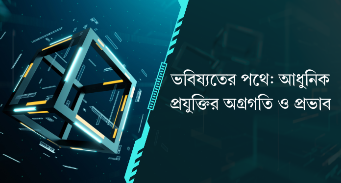 ভবিষ্যতের পথে: আধুনিক প্রযুক্তির অগ্রগতি ও প্রভাব